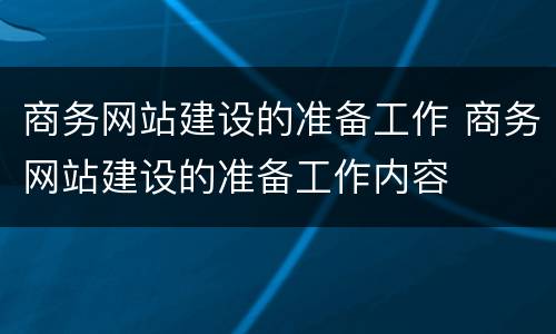 商务网站建设的准备工作 商务网站建设的准备工作内容