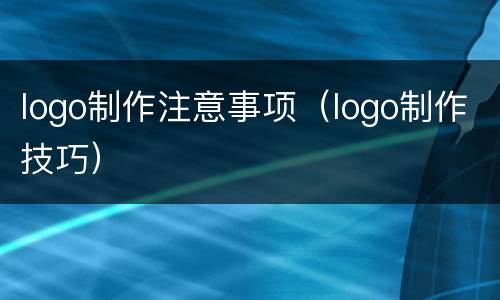 logo制作注意事项（logo制作技巧）