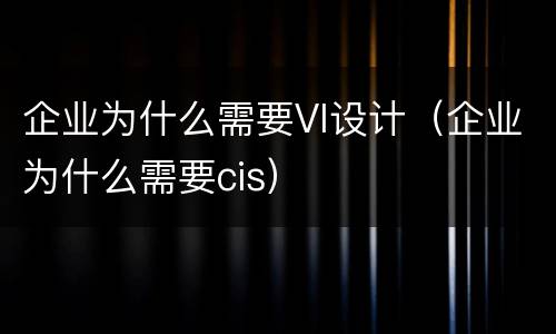 企业为什么需要VI设计（企业为什么需要cis）