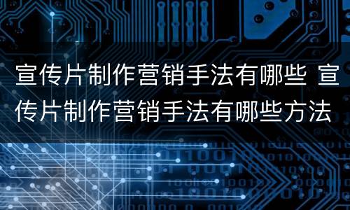 宣传片制作营销手法有哪些 宣传片制作营销手法有哪些方法