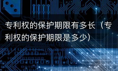 专利权的保护期限有多长（专利权的保护期限是多少）
