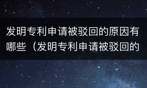 发明专利申请被驳回的原因有哪些（发明专利申请被驳回的原因有哪些方面）