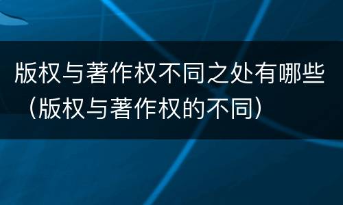 版权与著作权不同之处有哪些（版权与著作权的不同）