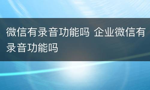 微信有录音功能吗 企业微信有录音功能吗