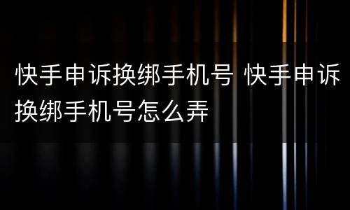 快手申诉换绑手机号 快手申诉换绑手机号怎么弄