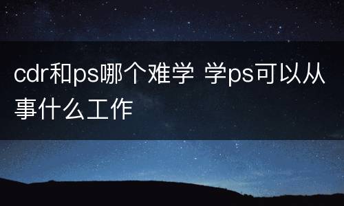 cdr和ps哪个难学 学ps可以从事什么工作