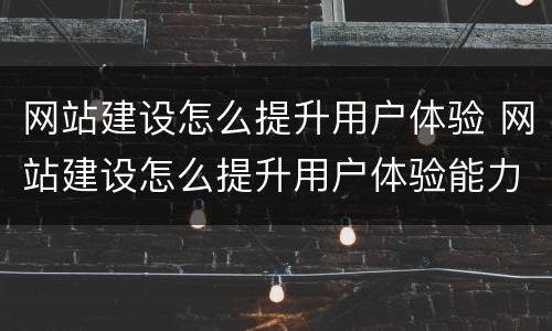 网站建设怎么提升用户体验 网站建设怎么提升用户体验能力