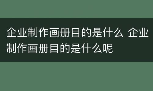 企业制作画册目的是什么 企业制作画册目的是什么呢