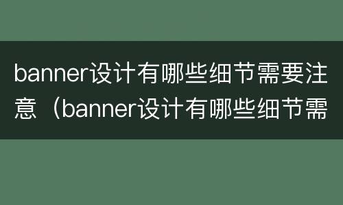 banner设计有哪些细节需要注意（banner设计有哪些细节需要注意哪些问题）