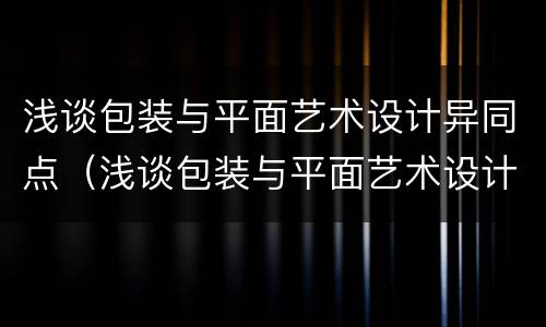 浅谈包装与平面艺术设计异同点（浅谈包装与平面艺术设计异同点分析）