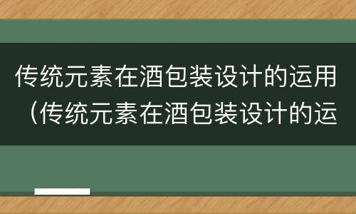 传统元素在酒包装设计的运用（传统元素在酒包装设计的运用有哪些）