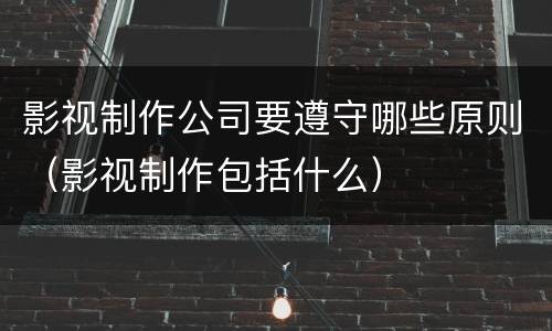 影视制作公司要遵守哪些原则（影视制作包括什么）