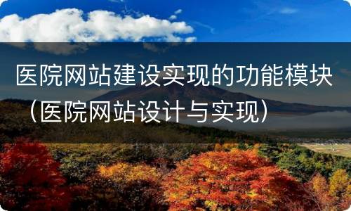 医院网站建设实现的功能模块(医院网站设计与实现)