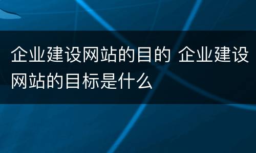 企业建设网站的目的 企业建设网站的目标是什么
