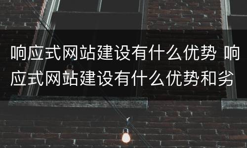 响应式网站建设有什么优势 响应式网站建设有什么优势和劣势