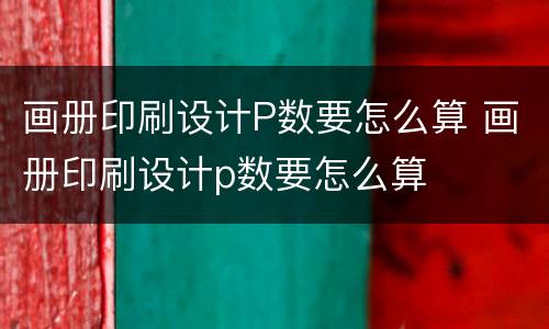 画册印刷设计P数要怎么算 画册印刷设计p数要怎么算