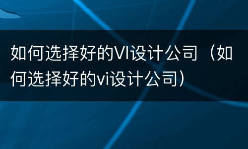 如何选择好的VI设计公司（如何选择好的vi设计公司）