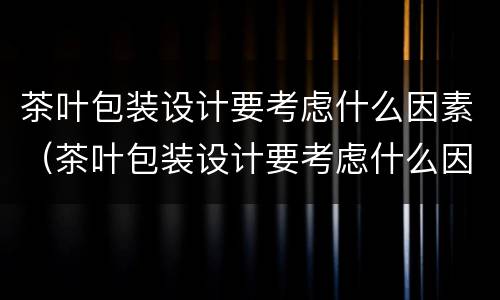 茶叶包装设计要考虑什么因素（茶叶包装设计要考虑什么因素呢）
