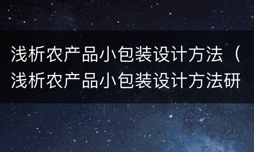 浅析农产品小包装设计方法（浅析农产品小包装设计方法研究）
