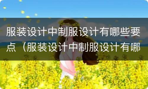 服装设计中制服设计有哪些要点（服装设计中制服设计有哪些要点和特点）