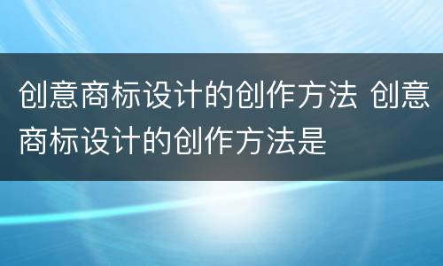 创意商标设计的创作方法 创意商标设计的创作方法是