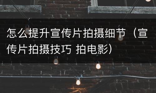 怎么提升宣传片拍摄细节（宣传片拍摄技巧 拍电影）