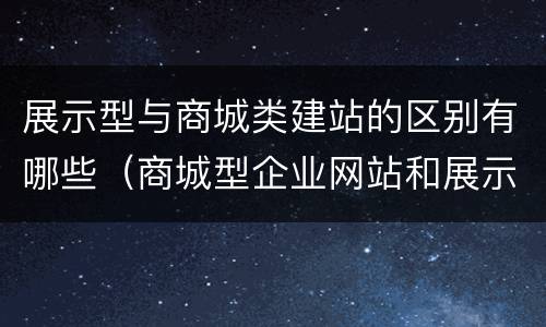 展示型与商城类建站的区别有哪些（商城型企业网站和展示型企业网站有何区别?）