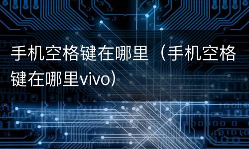 手机空格键在哪里（手机空格键在哪里vivo）