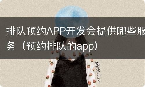 排队预约APP开发会提供哪些服务（预约排队的app）