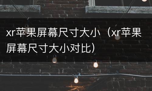 xr苹果屏幕尺寸大小（xr苹果屏幕尺寸大小对比）