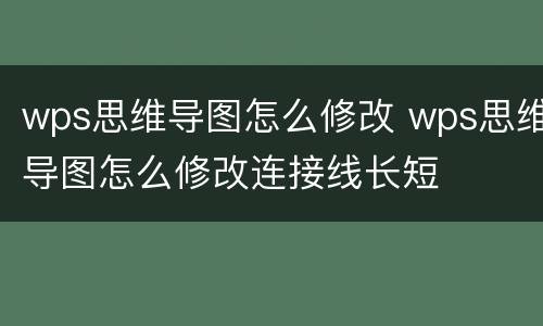 wps思维导图怎么修改 wps思维导图怎么修改连接线长短