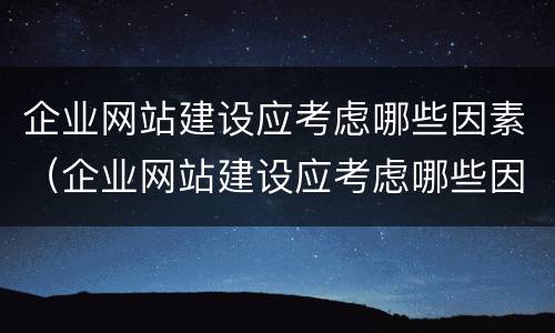 企业网站建设应考虑哪些因素（企业网站建设应考虑哪些因素和方法）