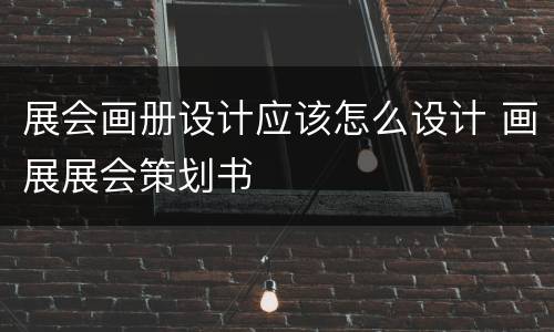 展会画册设计应该怎么设计 画展展会策划书