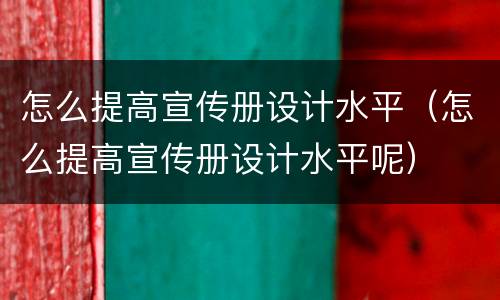 怎么提高宣传册设计水平（怎么提高宣传册设计水平呢）