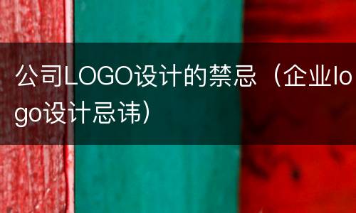 公司LOGO设计的禁忌（企业logo设计忌讳）