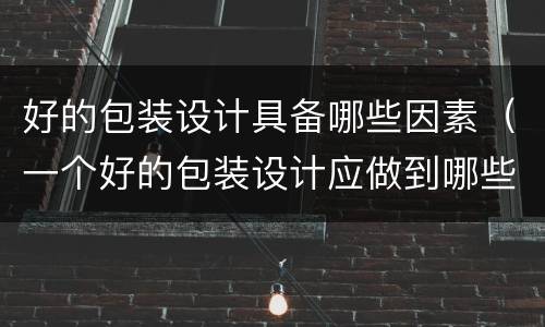 好的包装设计具备哪些因素（一个好的包装设计应做到哪些）