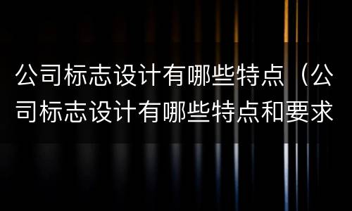 公司标志设计有哪些特点（公司标志设计有哪些特点和要求）