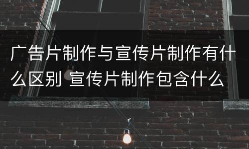 广告片制作与宣传片制作有什么区别 宣传片制作包含什么