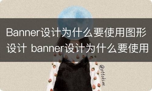 Banner设计为什么要使用图形设计 banner设计为什么要使用图形设计技术