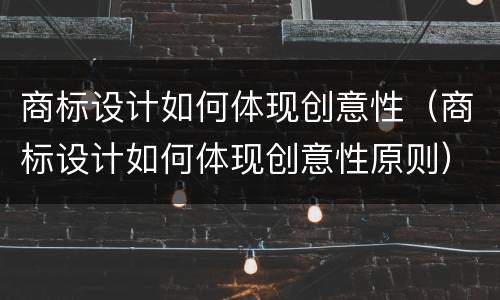 商标设计如何体现创意性（商标设计如何体现创意性原则）