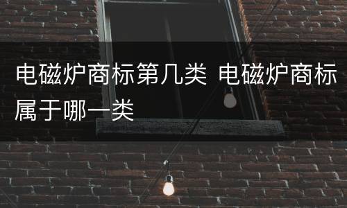 电磁炉商标第几类 电磁炉商标属于哪一类