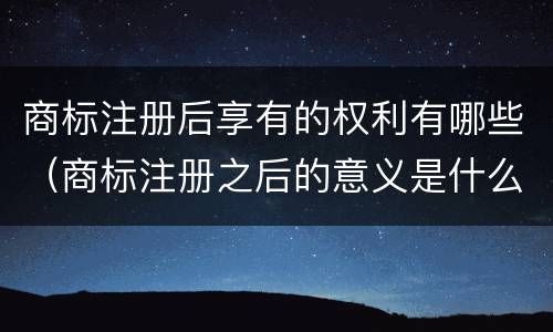商标注册后享有的权利有哪些（商标注册之后的意义是什么）