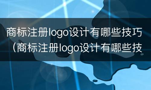 商标注册logo设计有哪些技巧（商标注册logo设计有哪些技巧和方法）
