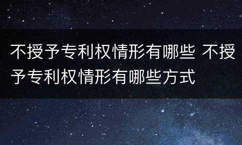 不授予专利权情形有哪些 不授予专利权情形有哪些方式
