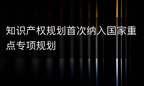 知识产权规划首次纳入国家重点专项规划
