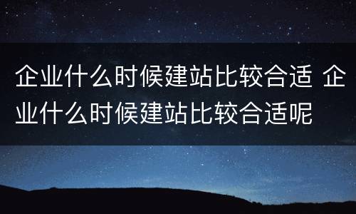 企业什么时候建站比较合适 企业什么时候建站比较合适呢