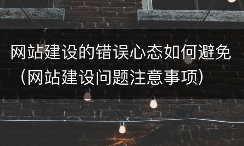 网站建设的错误心态如何避免（网站建设问题注意事项）