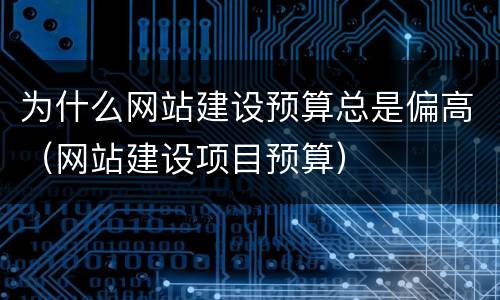 为什么网站建设预算总是偏高（网站建设项目预算）