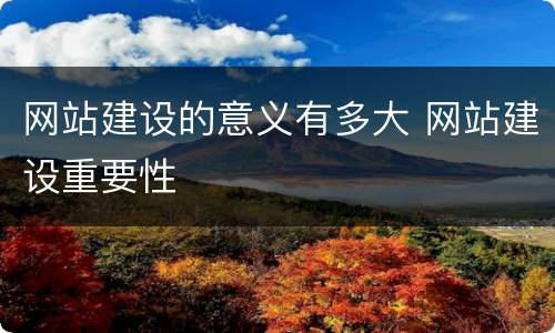网站建设的意义有多大 网站建设重要性