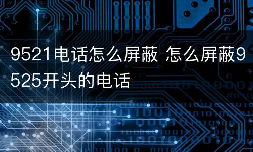 9521电话怎么屏蔽 怎么屏蔽9525开头的电话